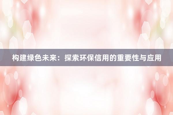 构建绿色未来：探索环保信用的重要性与应用