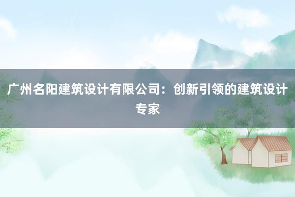 广州名阳建筑设计有限公司：创新引领的建筑设计专家