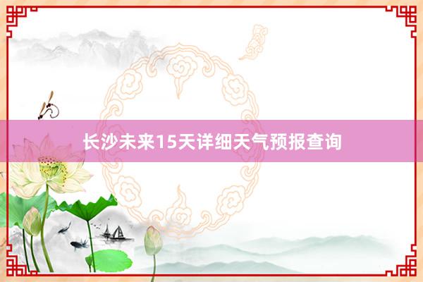 长沙未来15天详细天气预报查询