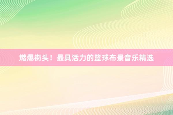 燃爆街头！最具活力的篮球布景音乐精选