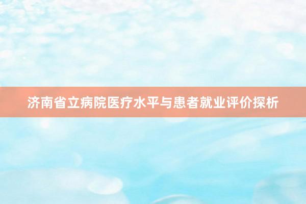 济南省立病院医疗水平与患者就业评价探析