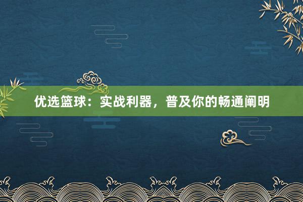 优选篮球：实战利器，普及你的畅通阐明